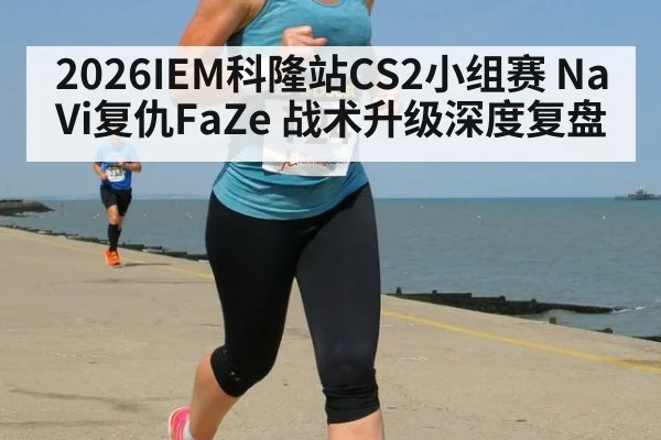 2026IEM科隆站CS2小组赛 NaVi复仇FaZe 战术升级深度复盘