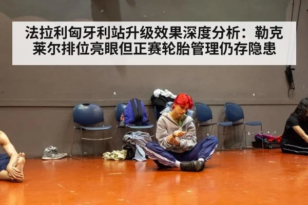 法拉利匈牙利站升级效果深度分析：勒克莱尔排位亮眼但正赛轮胎管理仍存隐患