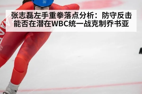 张志磊左手重拳落点分析：防守反击能否在潜在WBC统一战克制乔书亚