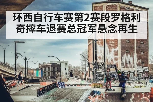 环西自行车赛第2赛段罗格利奇摔车退赛总冠军悬念再生