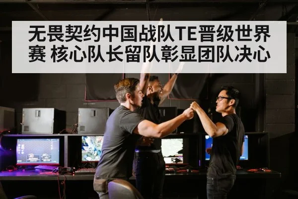 无畏契约中国战队TE晋级世界赛 核心队长留队彰显团队决心