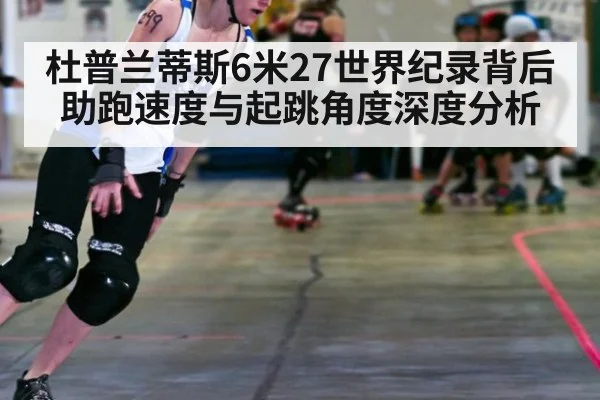 杜普兰蒂斯6米27世界纪录背后 助跑速度与起跳角度深度分析